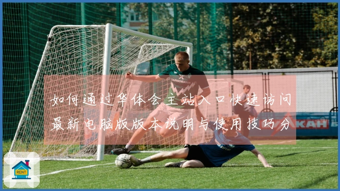 如何通过华体会主站入口快速访问最新电脑版版本说明与使用技巧分享