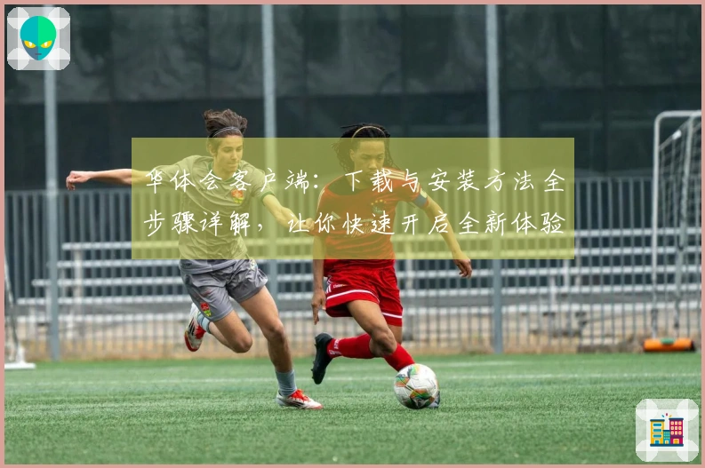 华体会客户端：下载与安装方法全步骤详解，让你快速开启全新体验！