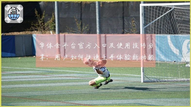 华体会平台官方入口及使用技巧分享：用户如何快速上手体验新功能