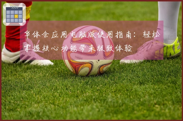 华体会应用电脑版使用指南：轻松掌握核心功能带来极致体验