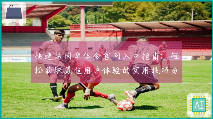 快速访问华体会官网入口指南：轻松获取最佳用户体验的实用技巧分享