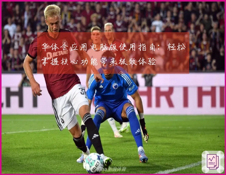 华体会应用电脑版使用指南：轻松掌握核心功能带来极致体验