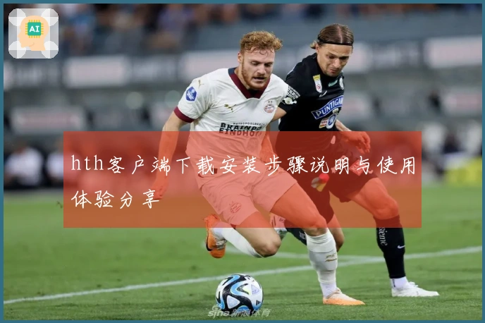 hth客户端下载安装步骤说明与使用体验分享