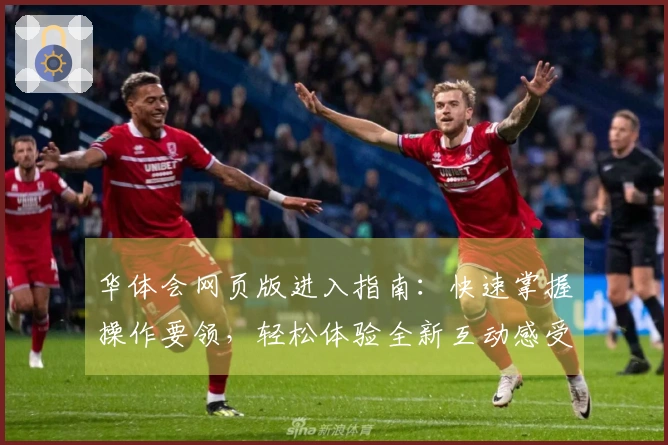 华体会网页版进入指南：快速掌握操作要领，轻松体验全新互动感受