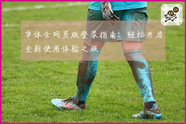 华体会网页版登录指南：轻松开启全新使用体验之旅