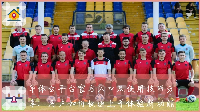 华体会平台官方入口及使用技巧分享：用户如何快速上手体验新功能